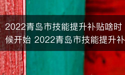 2022青岛市技能提升补贴啥时候开始 2022青岛市技能提升补贴啥时候开始发