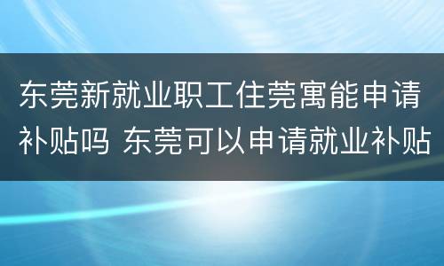 东莞新就业职工住莞寓能申请补贴吗 东莞可以申请就业补贴吗