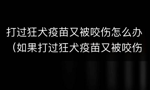 打过狂犬疫苗又被咬伤怎么办（如果打过狂犬疫苗又被咬伤咋办）