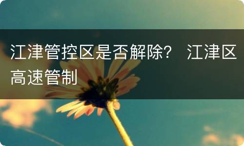 江津管控区是否解除？ 江津区高速管制