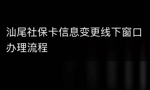 汕尾社保卡信息变更线下窗口办理流程