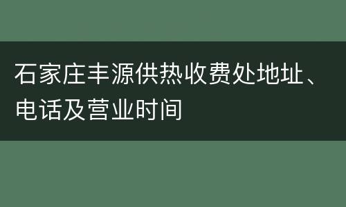 石家庄丰源供热收费处地址、电话及营业时间