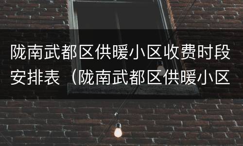 陇南武都区供暖小区收费时段安排表（陇南武都区供暖小区收费时段安排表格）