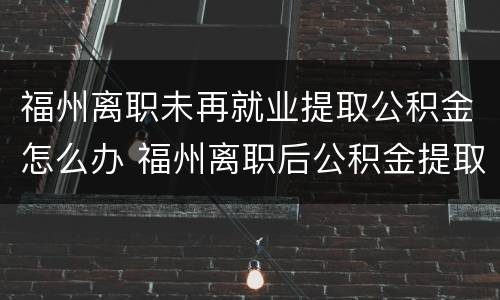福州离职未再就业提取公积金怎么办 福州离职后公积金提取