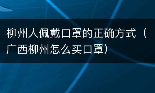 柳州人佩戴口罩的正确方式（广西柳州怎么买口罩）