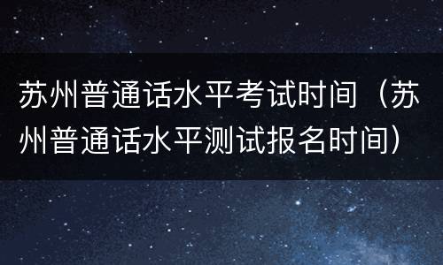 苏州普通话水平考试时间（苏州普通话水平测试报名时间）