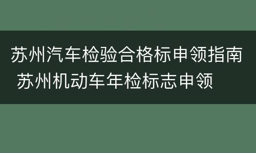苏州汽车检验合格标申领指南 苏州机动车年检标志申领