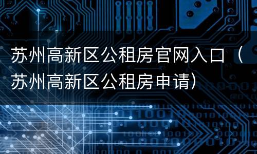 苏州高新区公租房官网入口（苏州高新区公租房申请）