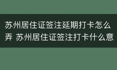 苏州居住证签注延期打卡怎么弄 苏州居住证签注打卡什么意思