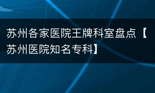 苏州各家医院王牌科室盘点【苏州医院知名专科】