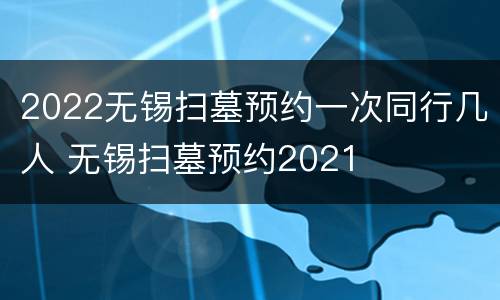 2022无锡扫墓预约一次同行几人 无锡扫墓预约2021