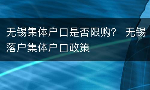无锡集体户口是否限购？ 无锡落户集体户口政策