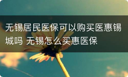 无锡居民医保可以购买医惠锡城吗 无锡怎么买惠医保
