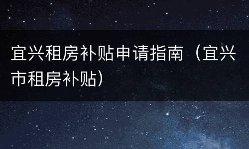 宜兴租房补贴申请指南（宜兴市租房补贴）