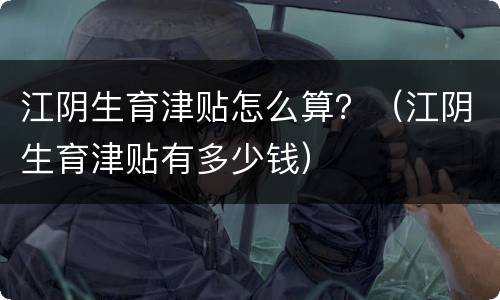 江阴生育津贴怎么算？（江阴生育津贴有多少钱）