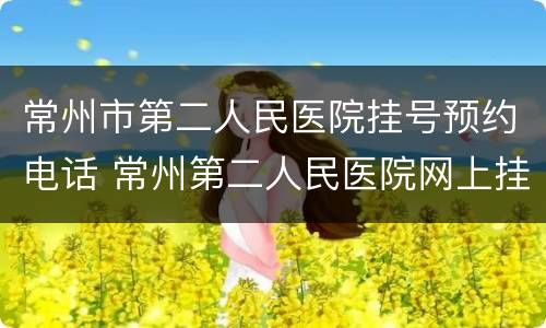 常州市第二人民医院挂号预约电话 常州第二人民医院网上挂号预约电话