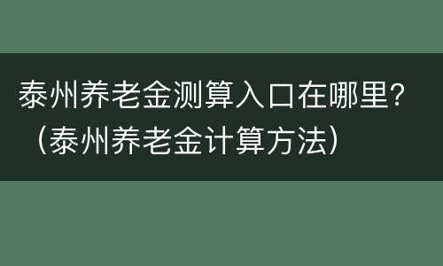 泰州养老金测算入口在哪里？（泰州养老金计算方法）