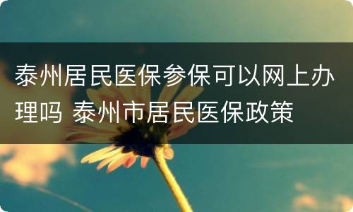 泰州居民医保参保可以网上办理吗 泰州市居民医保政策