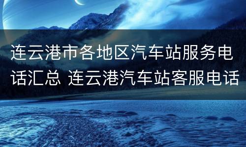 连云港市各地区汽车站服务电话汇总 连云港汽车站客服电话