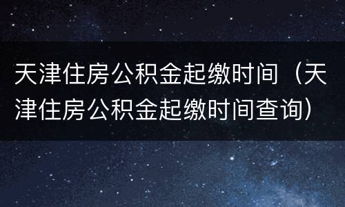 天津住房公积金起缴时间（天津住房公积金起缴时间查询）