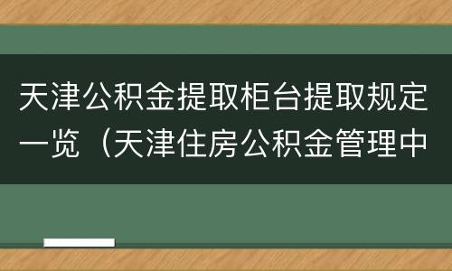 天津公积金提取柜台提取规定一览（天津住房公积金管理中心提取）