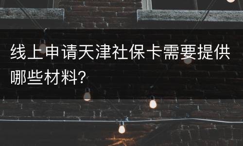 线上申请天津社保卡需要提供哪些材料？