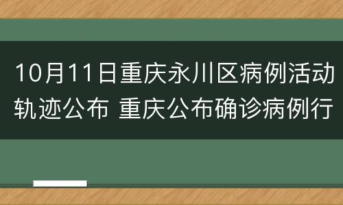10月11日重庆永川区病例活动轨迹公布 重庆公布确诊病例行动轨迹