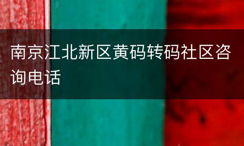 南京江北新区黄码转码社区咨询电话