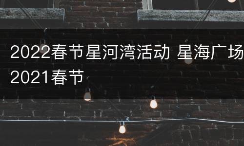 2022春节星河湾活动 星海广场2021春节