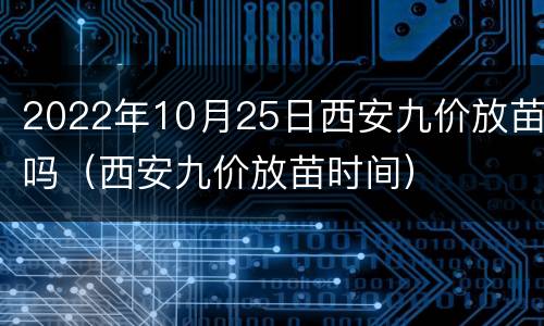 2022年10月25日西安九价放苗吗（西安九价放苗时间）