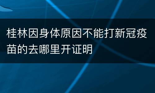 桂林因身体原因不能打新冠疫苗的去哪里开证明