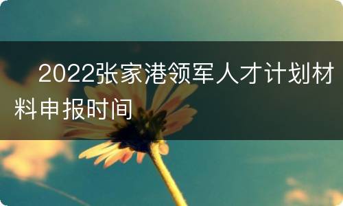 ​2022张家港领军人才计划材料申报时间
