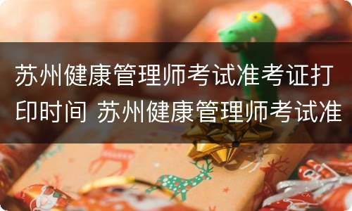 苏州健康管理师考试准考证打印时间 苏州健康管理师考试准考证打印时间查询