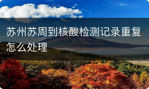 苏州苏周到核酸检测记录重复怎么处理