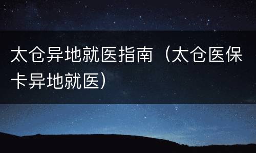 太仓异地就医指南（太仓医保卡异地就医）