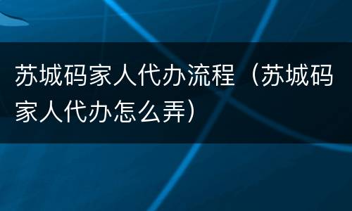 苏城码家人代办流程（苏城码家人代办怎么弄）