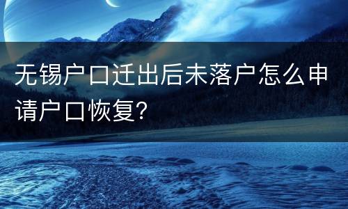 无锡户口迁出后未落户怎么申请户口恢复？