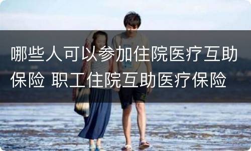 哪些人可以参加住院医疗互助保险 职工住院互助医疗保险