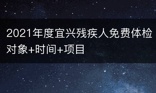 2021年度宜兴残疾人免费体检对象+时间+项目