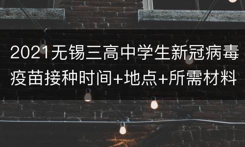 2021无锡三高中学生新冠病毒疫苗接种时间+地点+所需材料