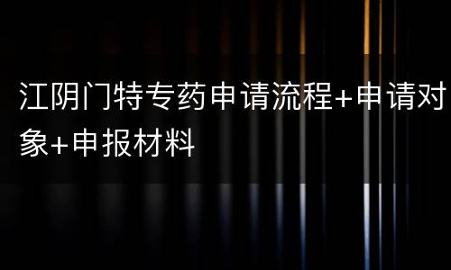 江阴门特专药申请流程+申请对象+申报材料