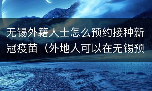 无锡外籍人士怎么预约接种新冠疫苗（外地人可以在无锡预约新冠疫苗吗）