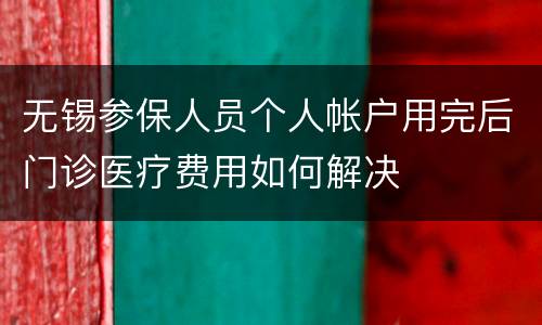 无锡参保人员个人帐户用完后门诊医疗费用如何解决
