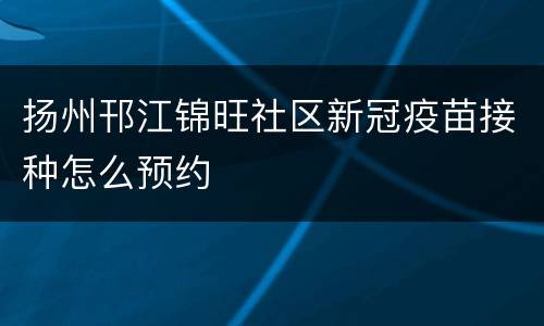 扬州邗江锦旺社区新冠疫苗接种怎么预约