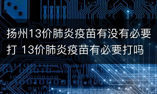 扬州13价肺炎疫苗有没有必要打 13价肺炎疫苗有必要打吗
