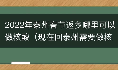 2022年泰州春节返乡哪里可以做核酸（现在回泰州需要做核酸）