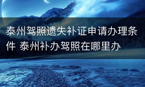 泰州驾照遗失补证申请办理条件 泰州补办驾照在哪里办