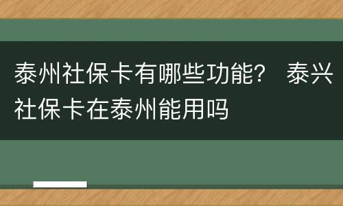 泰州社保卡有哪些功能？ 泰兴社保卡在泰州能用吗